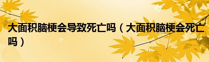 大面積腦梗會導致死亡嗎（大面積腦梗會死亡嗎）