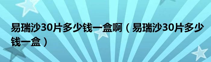 易瑞沙30片多少錢一盒?。ㄒ兹鹕?0片多少錢一盒）