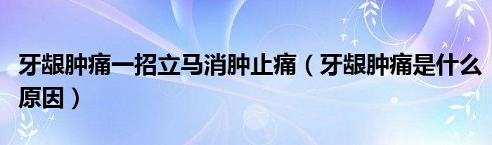 牙齦腫痛一招立馬消腫止痛（牙齦腫痛是什么原因）