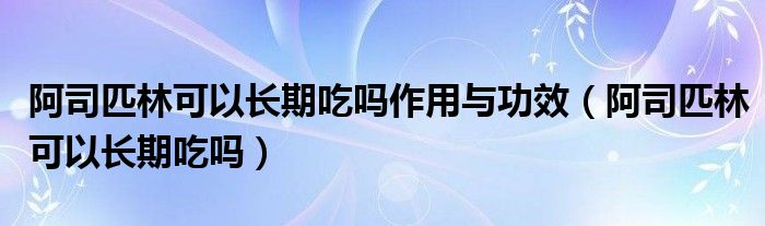 阿司匹林可以長期吃嗎作用與功效（阿司匹林可以長期吃嗎）