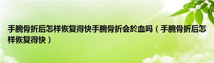 手腕骨折后怎樣恢復(fù)得快手腕骨折會於血嗎（手腕骨折后怎樣恢復(fù)得快）