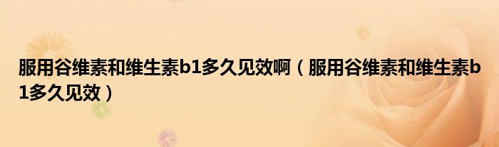 服用谷維素和維生素b1多久見(jiàn)效?。ǚ霉染S素和維生素b1多久見(jiàn)效）