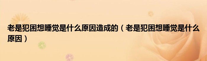 老是犯困想睡覺(jué)是什么原因造成的（老是犯困想睡覺(jué)是什么原因）