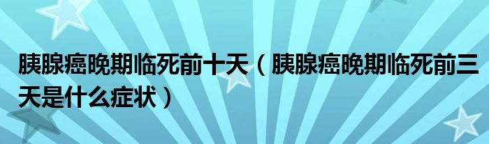 胰腺癌晚期臨死前十天（胰腺癌晚期臨死前三天是什么癥狀）