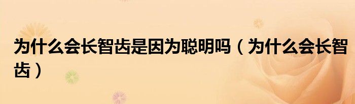 為什么會長智齒是因?yàn)槁斆鲉幔槭裁磿L智齒）