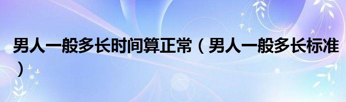 男人一般多長時間算正常（男人一般多長標(biāo)準(zhǔn)）