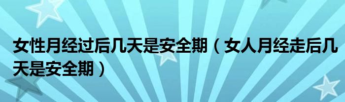 女性月經(jīng)過(guò)后幾天是安全期（女人月經(jīng)走后幾天是安全期）