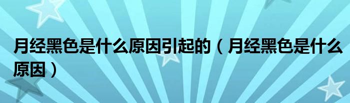 月經(jīng)黑色是什么原因引起的（月經(jīng)黑色是什么原因）