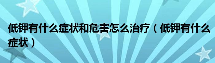 低鉀有什么癥狀和危害怎么治療（低鉀有什么癥狀）