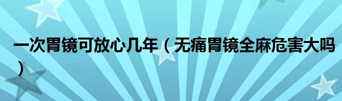 一次胃鏡可放心幾年（無痛胃鏡全麻危害大嗎）