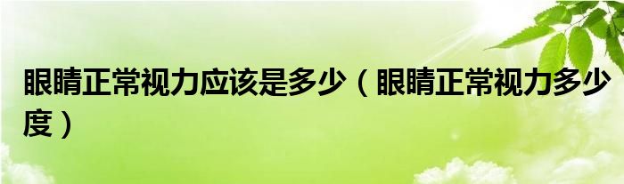 眼睛正常視力應(yīng)該是多少（眼睛正常視力多少度）