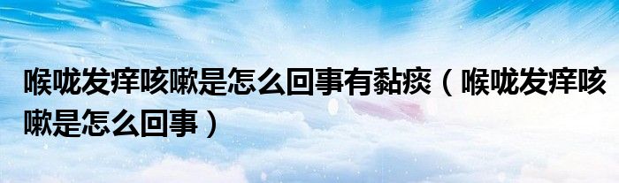 喉嚨發(fā)癢咳嗽是怎么回事有黏痰（喉嚨發(fā)癢咳嗽是怎么回事）