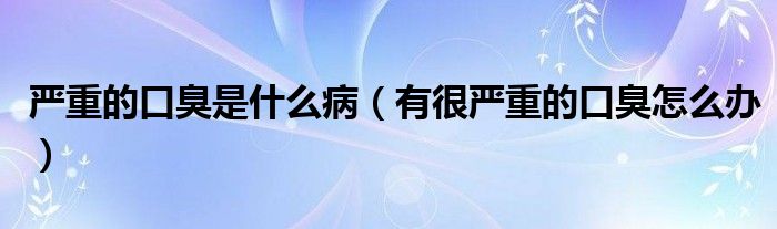 嚴(yán)重的口臭是什么?。ㄓ泻車?yán)重的口臭怎么辦）