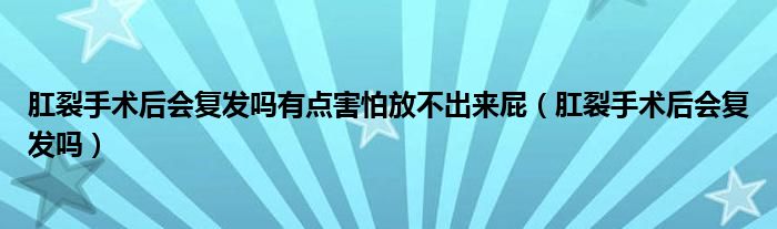 肛裂手術(shù)后會復(fù)發(fā)嗎有點害怕放不出來屁（肛裂手術(shù)后會復(fù)發(fā)嗎）