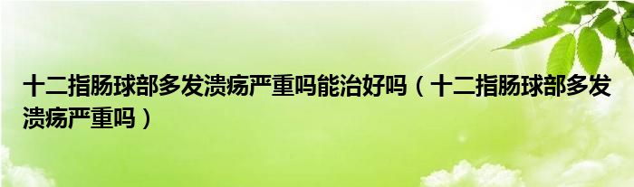 十二指腸球部多發(fā)潰瘍嚴(yán)重嗎能治好嗎（十二指腸球部多發(fā)潰瘍嚴(yán)重嗎）