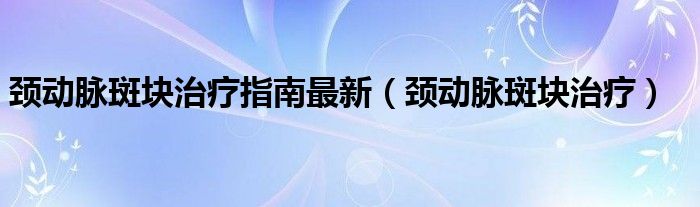 頸動(dòng)脈斑塊治療指南最新（頸動(dòng)脈斑塊治療）