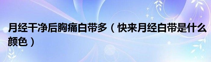 月經(jīng)干凈后胸痛白帶多（快來月經(jīng)白帶是什么顏色）