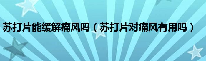 蘇打片能緩解痛風(fēng)嗎（蘇打片對痛風(fēng)有用嗎）