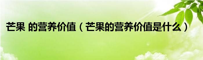 芒果 的營養(yǎng)價(jià)值（芒果的營養(yǎng)價(jià)值是什么）