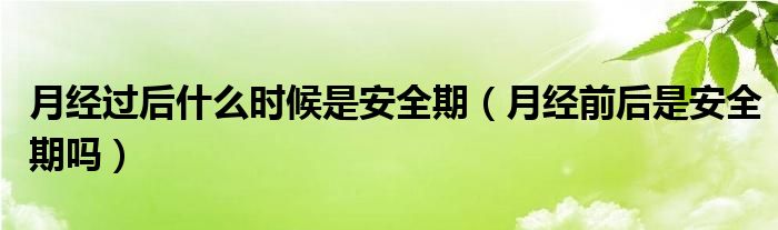 月經(jīng)過后什么時候是安全期（月經(jīng)前后是安全期嗎）