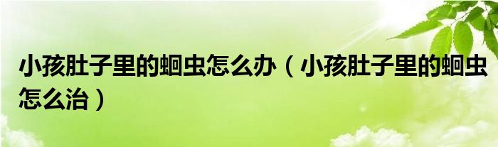 小孩肚子里的蛔蟲(chóng)怎么辦（小孩肚子里的蛔蟲(chóng)怎么治）