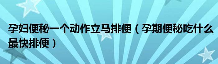 孕婦便秘一個動作立馬排便（孕期便秘吃什么最快排便）