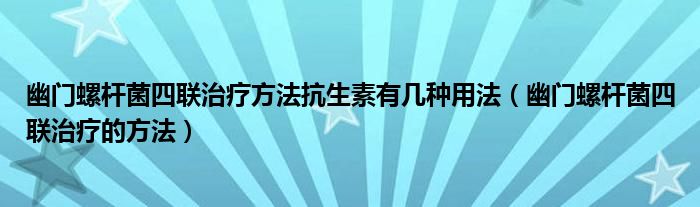 幽門(mén)螺桿菌四聯(lián)治療方法抗生素有幾種用法（幽門(mén)螺桿菌四聯(lián)治療的方法）