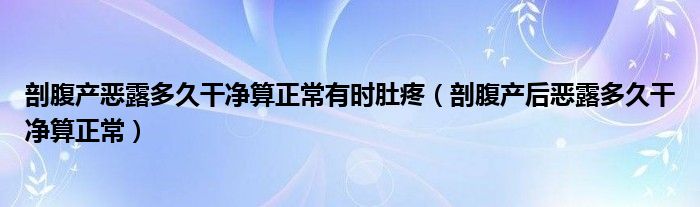 剖腹產(chǎn)惡露多久干凈算正常有時肚疼（剖腹產(chǎn)后惡露多久干凈算正常）