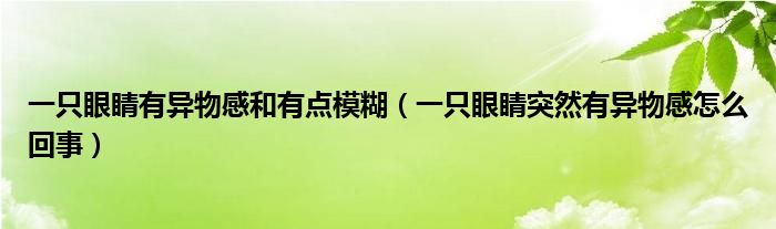 一只眼睛有異物感和有點模糊（一只眼睛突然有異物感怎么回事）