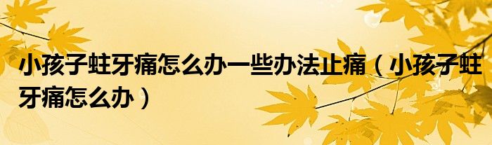 小孩子蛀牙痛怎么辦一些辦法止痛（小孩子蛀牙痛怎么辦）