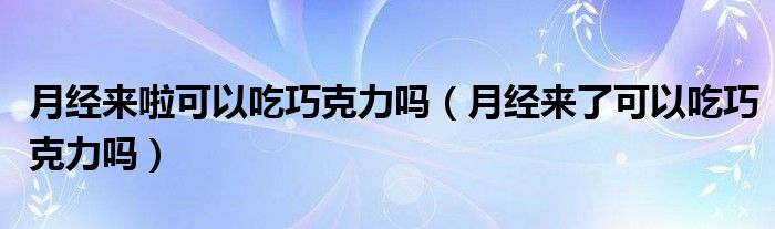 月經(jīng)來啦可以吃巧克力嗎（月經(jīng)來了可以吃巧克力嗎）