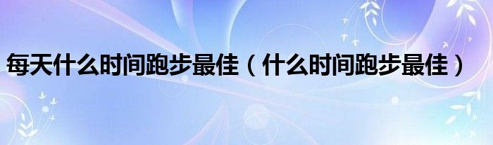 每天什么時(shí)間跑步最佳（什么時(shí)間跑步最佳）