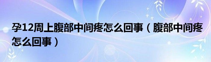 孕12周上腹部中間疼怎么回事（腹部中間疼怎么回事）