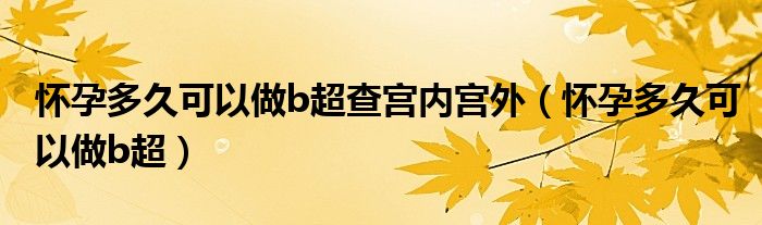 懷孕多久可以做b超查宮內(nèi)宮外（懷孕多久可以做b超）