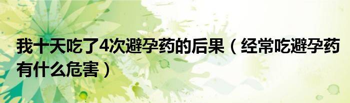 我十天吃了4次避孕藥的后果（經(jīng)常吃避孕藥有什么危害）