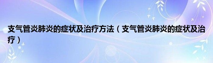 支氣管炎肺炎的癥狀及治療方法（支氣管炎肺炎的癥狀及治療）