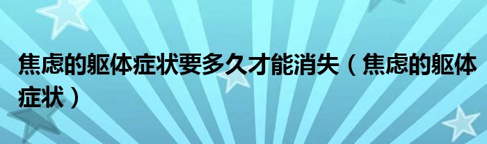 焦慮的軀體癥狀要多久才能消失（焦慮的軀體癥狀）