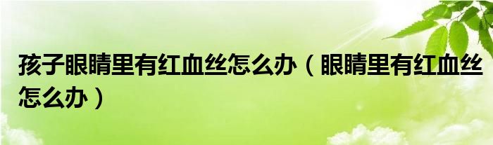 孩子眼睛里有紅血絲怎么辦（眼睛里有紅血絲怎么辦）