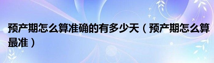 預(yù)產(chǎn)期怎么算準(zhǔn)確的有多少天（預(yù)產(chǎn)期怎么算最準(zhǔn)）