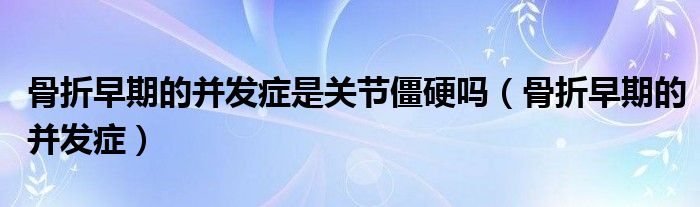 骨折早期的并發(fā)癥是關節(jié)僵硬嗎（骨折早期的并發(fā)癥）