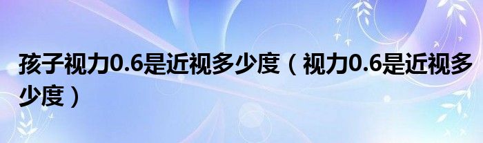 孩子視力0.6是近視多少度（視力0.6是近視多少度）