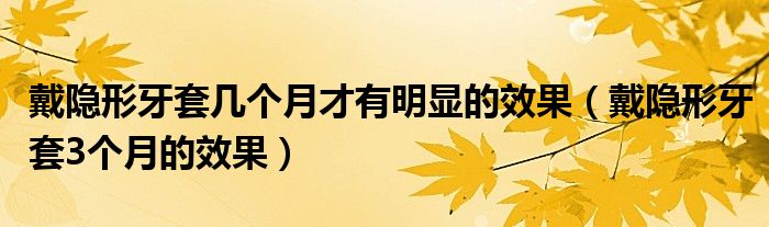 戴隱形牙套幾個(gè)月才有明顯的效果（戴隱形牙套3個(gè)月的效果）