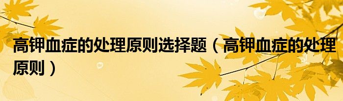 高鉀血癥的處理原則選擇題（高鉀血癥的處理原則）