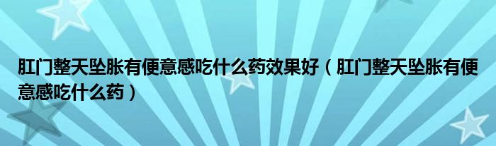 肛門(mén)整天墜脹有便意感吃什么藥效果好（肛門(mén)整天墜脹有便意感吃什么藥）