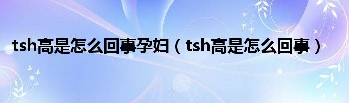 tsh高是怎么回事孕婦（tsh高是怎么回事）