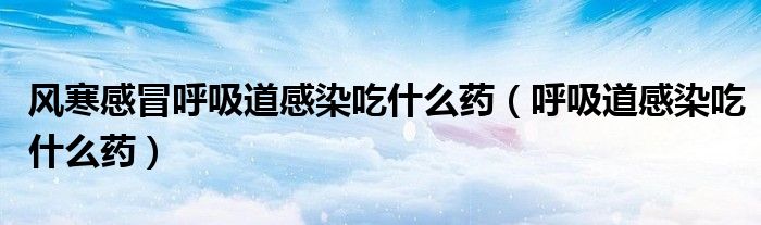 風(fēng)寒感冒呼吸道感染吃什么藥（呼吸道感染吃什么藥）