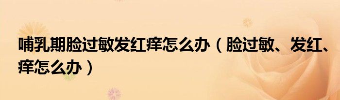 哺乳期臉過敏發(fā)紅癢怎么辦（臉過敏、發(fā)紅、癢怎么辦）