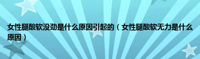 女性腿酸軟沒(méi)勁是什么原因引起的（女性腿酸軟無(wú)力是什么原因）