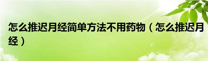 怎么推遲月經(jīng)簡單方法不用藥物（怎么推遲月經(jīng)）