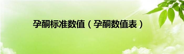 孕酮標(biāo)準(zhǔn)數(shù)值（孕酮數(shù)值表）